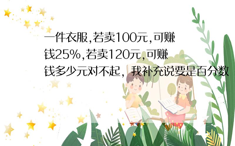 一件衣服,若卖100元,可赚钱25％,若卖120元,可赚钱多少元对不起，我补充说要是百分数