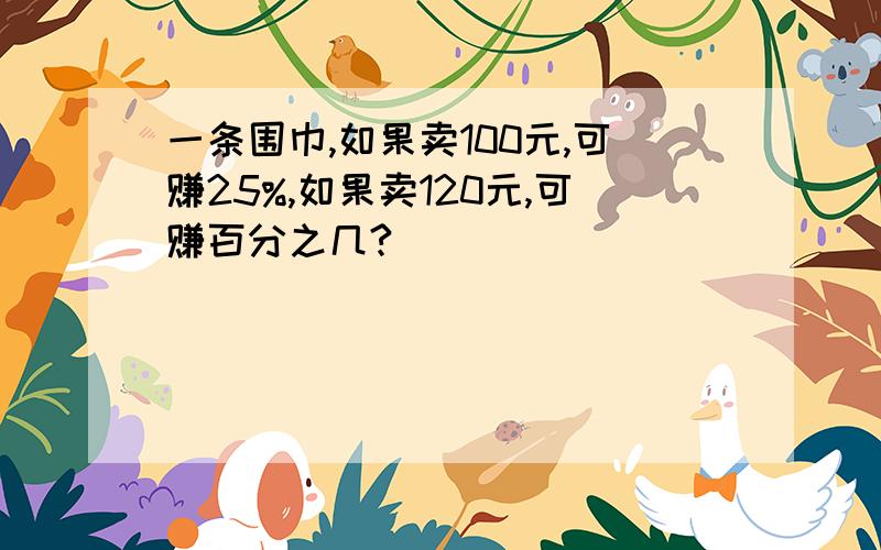 一条围巾,如果卖100元,可赚25%,如果卖120元,可赚百分之几?