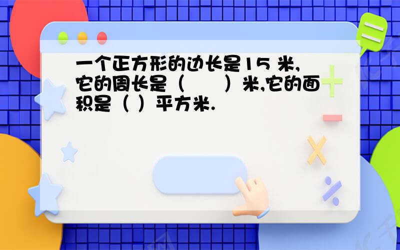 一个正方形的边长是15 米,它的周长是（　　）米,它的面积是（ ）平方米.