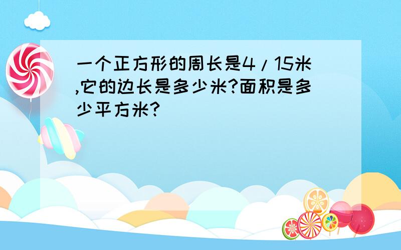 一个正方形的周长是4/15米,它的边长是多少米?面积是多少平方米?