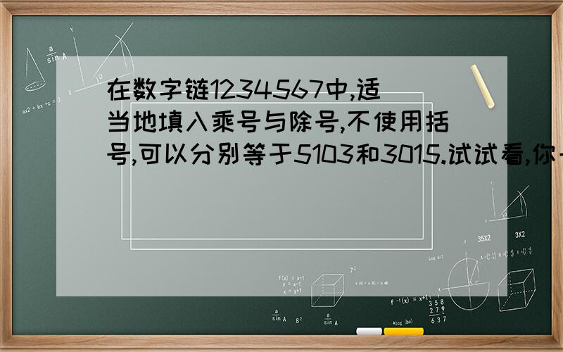 在数字链1234567中,适当地填入乘号与除号,不使用括号,可以分别等于5103和3015.试试看,你一定行!今天急用,答对有报酬