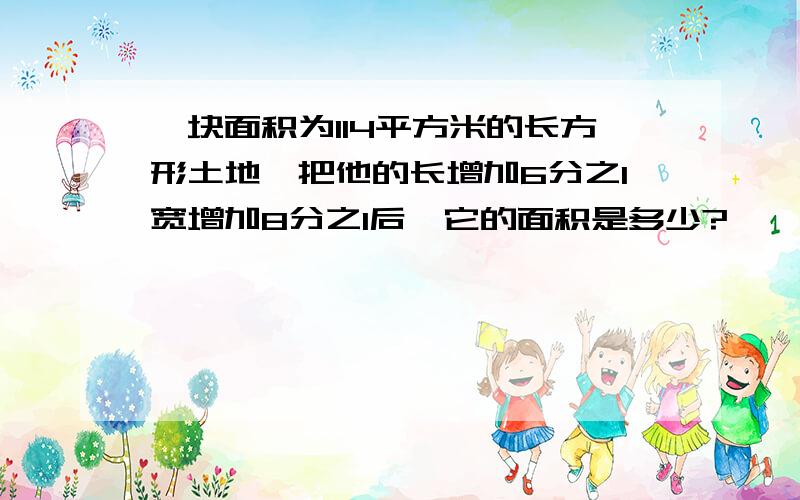 一块面积为114平方米的长方形土地,把他的长增加6分之1宽增加8分之1后,它的面积是多少?