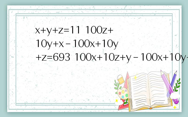 x+y+z=11 100z+10y+x-100x+10y+z=693 100x+10z+y-100x+10y+z=54解方程组