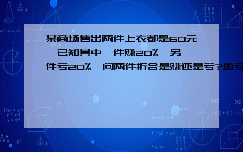 某商场售出两件上衣都是60元,已知其中一件赚20%,另一件亏20%,问两件折合是赚还是亏?盈亏队少元