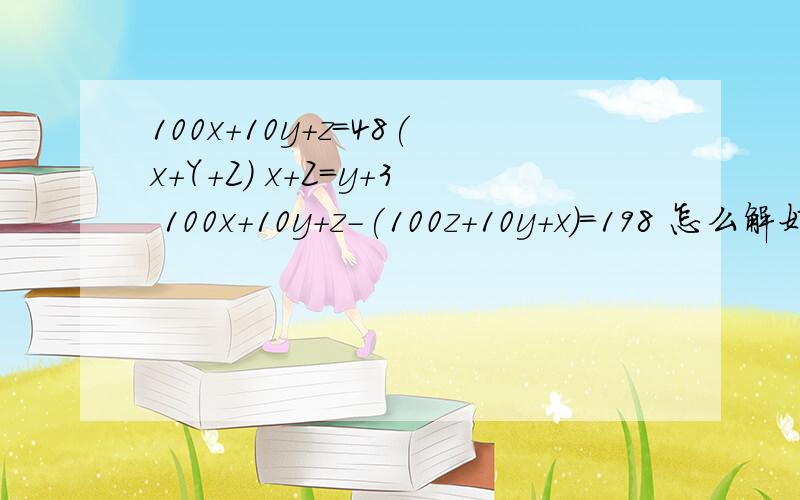 100x+10y+z=48(x+Y+Z) x+Z=y+3 100x+10y+z-(100z+10y+x)=198 怎么解好的话多给分