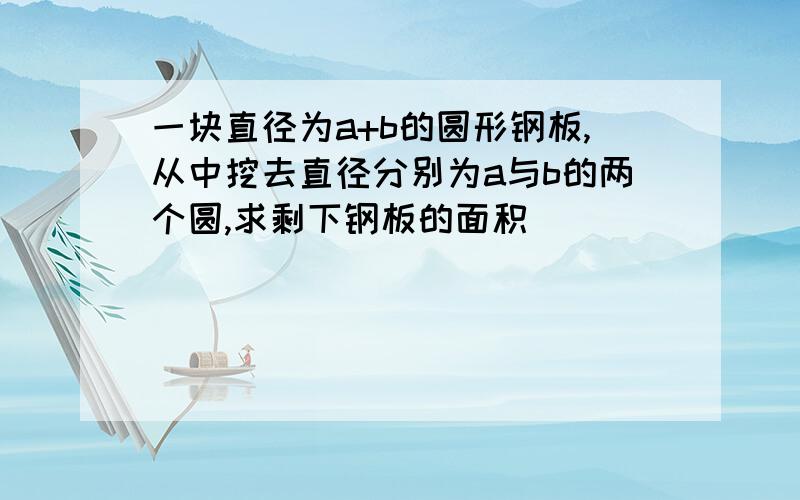 一块直径为a+b的圆形钢板,从中挖去直径分别为a与b的两个圆,求剩下钢板的面积