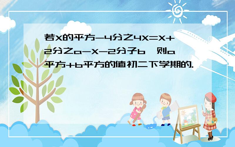 若X的平方-4分之4X=X+2分之a-X-2分子b,则a平方+b平方的值初二下学期的.