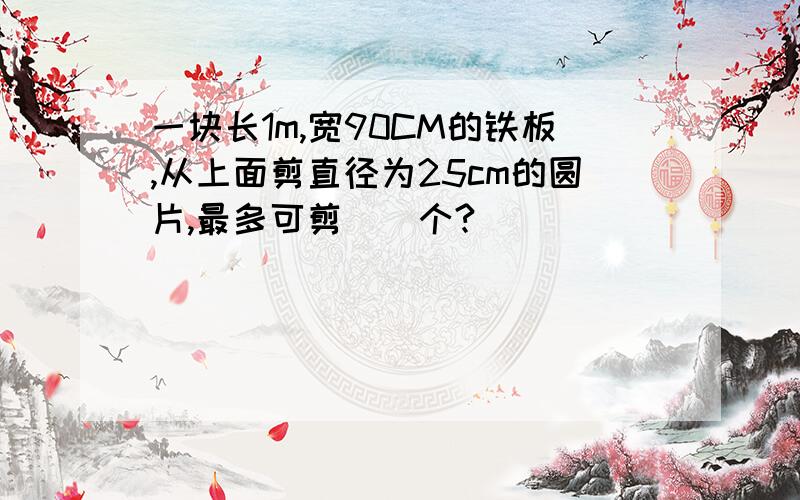 一块长1m,宽90CM的铁板,从上面剪直径为25cm的圆片,最多可剪（）个?