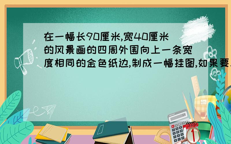 在一幅长90厘米,宽40厘米的风景画的四周外围向上一条宽度相同的金色纸边,制成一幅挂图,如果要求风景画的面积是整个挂图面积的百分之72，那么金色纸边的宽应是多少？列出一元二次方程