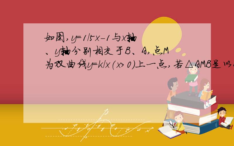 如图,y=1/5x-1与x轴、y轴分别相交于B、A,点M为双曲线y=k/x(x>0)上一点,若△AMB是以AB为底的等腰直角三角形,求k的值图