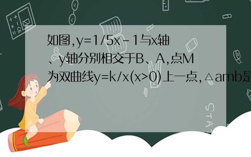 如图,y=1/5x-1与x轴、y轴分别相交于B、A,点M为双曲线y=k/x(x>0)上一点,△amb是以ab为底的等腰直角三角求k的值,用初二的方法