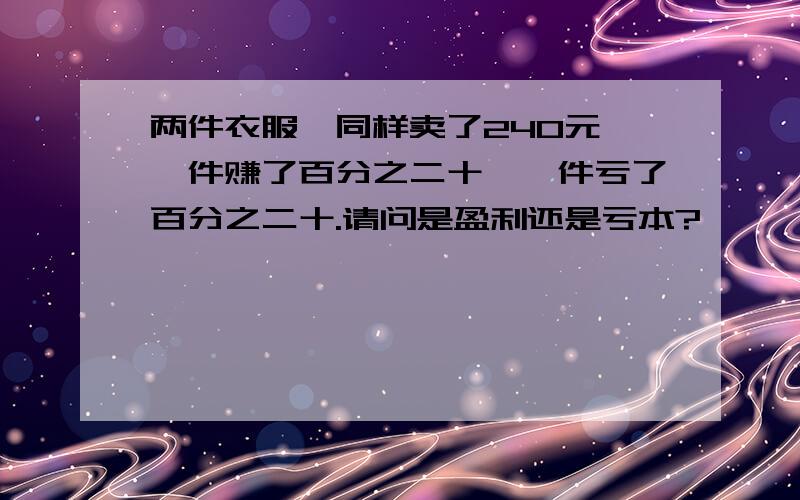 两件衣服,同样卖了240元,一件赚了百分之二十,一件亏了百分之二十.请问是盈利还是亏本?