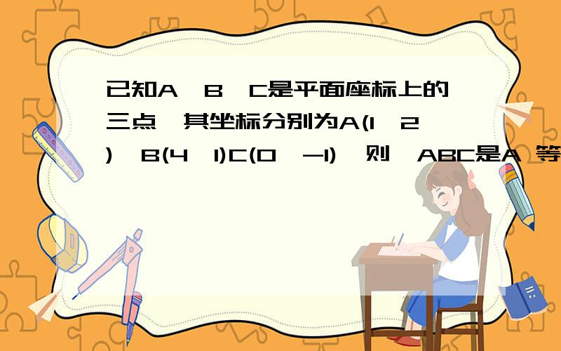 已知A、B、C是平面座标上的三点,其坐标分别为A(1,2),B(4,1)C(0,-1),则△ABC是A 等腰三角形 B 等腰直角三角形 C 直角三角形 D 以上均不对