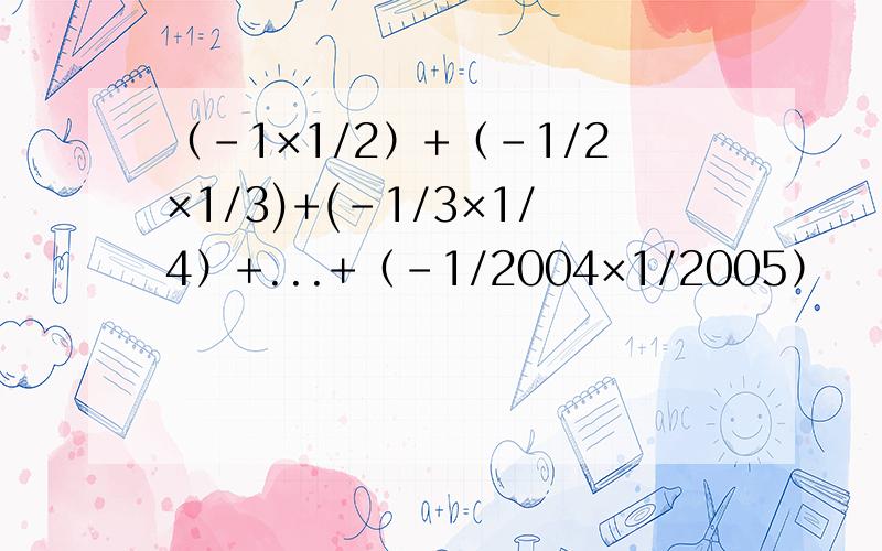 （-1×1/2）+（-1/2×1/3)+(-1/3×1/4）+...+（-1/2004×1/2005）