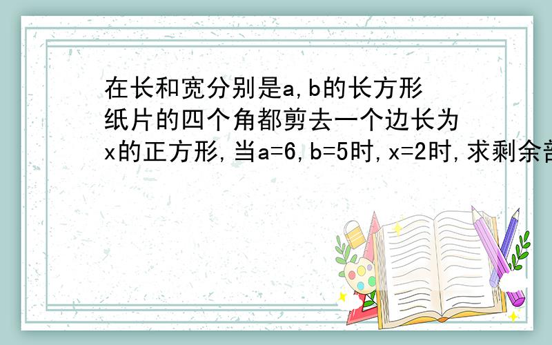 在长和宽分别是a,b的长方形纸片的四个角都剪去一个边长为x的正方形,当a=6,b=5时,x=2时,求剩余部分的面积