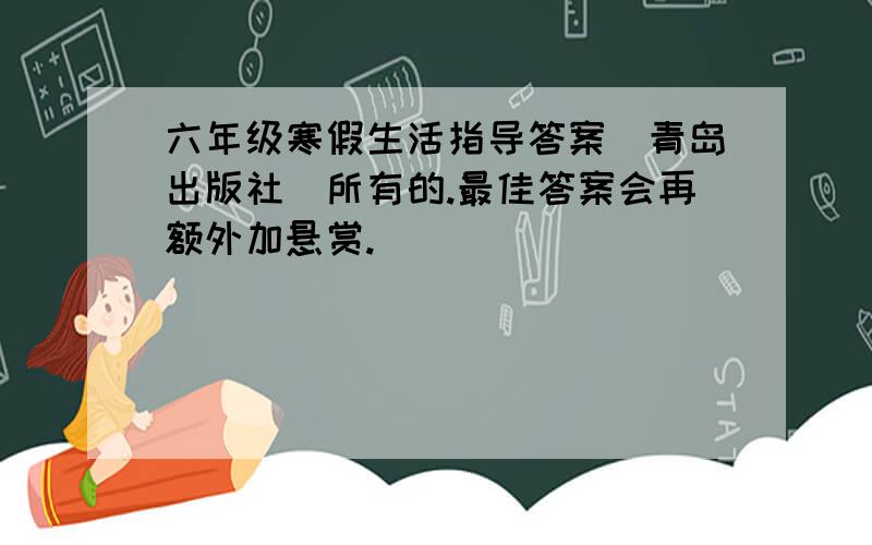 六年级寒假生活指导答案（青岛出版社）所有的.最佳答案会再额外加悬赏.