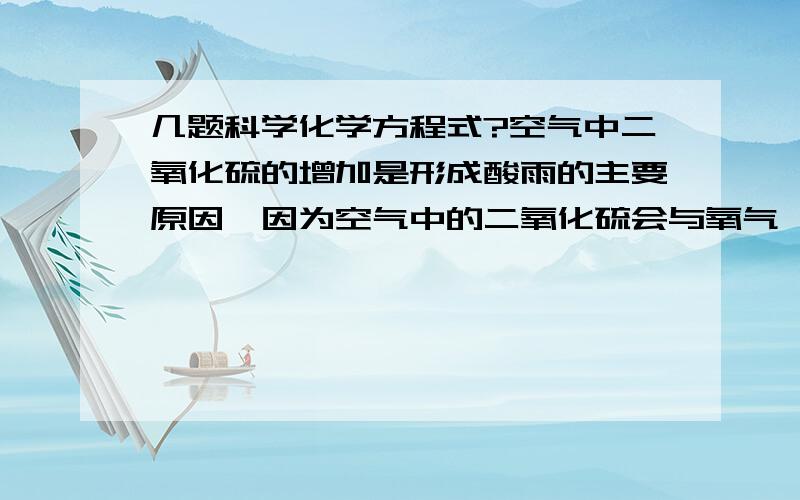 几题科学化学方程式?空气中二氧化硫的增加是形成酸雨的主要原因,因为空气中的二氧化硫会与氧气、水反应生成硫酸.试写出这一反应的化学方程式________天然气（主要成分是甲烷CH4）是一