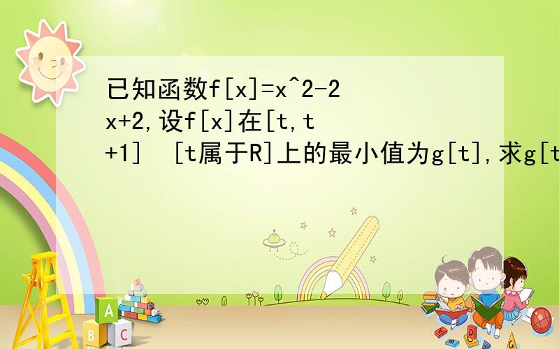 已知函数f[x]=x^2-2x+2,设f[x]在[t,t+1]  [t属于R]上的最小值为g[t],求g[t]的表达式详细,谢谢