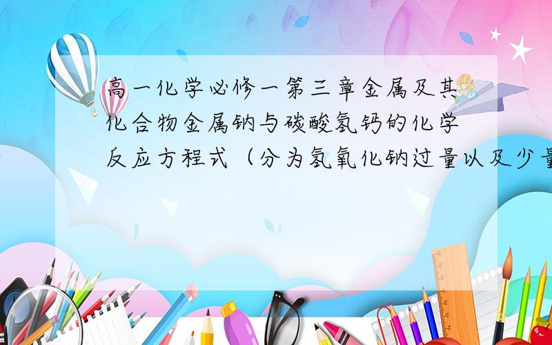 高一化学必修一第三章金属及其化合物金属钠与碳酸氢钙的化学反应方程式（分为氢氧化钠过量以及少量）