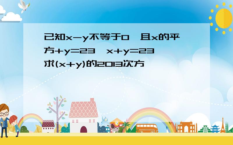 已知x-y不等于0,且x的平方+y=23,x+y=23,求(x+y)的2013次方