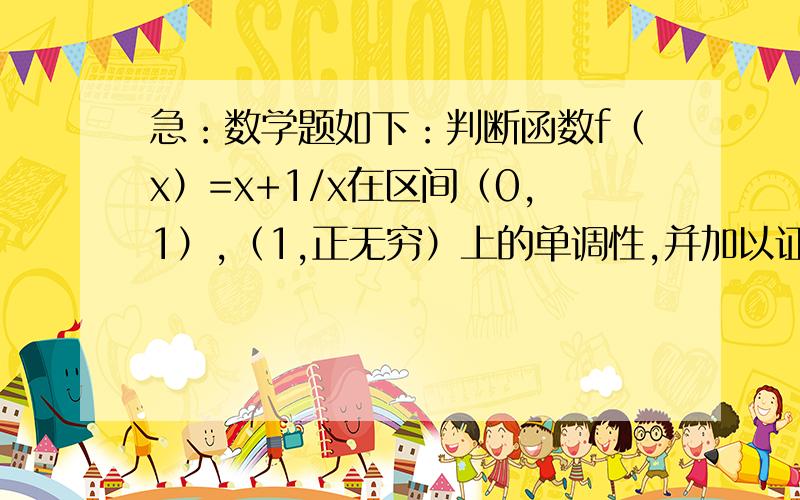 急：数学题如下：判断函数f（x）=x+1/x在区间（0,1）,（1,正无穷）上的单调性,并加以证明.有会的请快告诉我 快开学了 这个题不会做