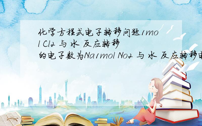 化学方程式电子转移问题1mol Cl2 与 水 反应转移的电子数为Na1mol No2 与 水 反应转移电子数为 三分之二Na 这是怎么得的