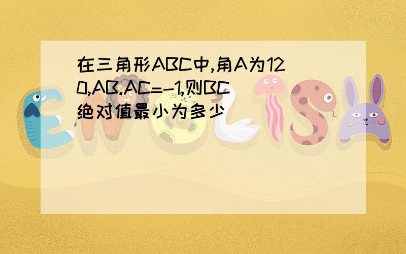 在三角形ABC中,角A为120,AB.AC=-1,则BC绝对值最小为多少