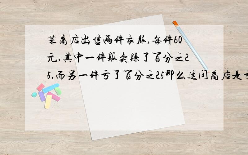 某商店出售两件衣服,每件60元,其中一件贩卖赚了百分之25,而另一件亏了百分之25那么这间商店是亏还是赚用方程