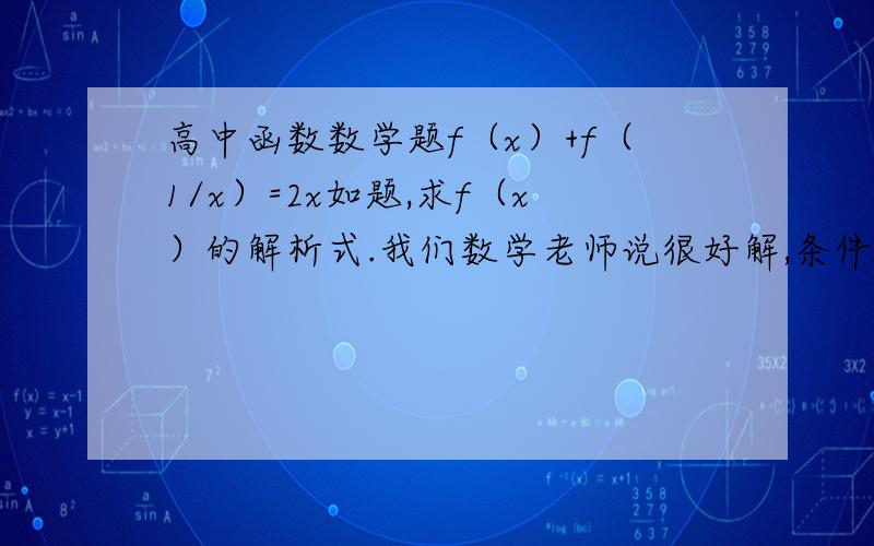 高中函数数学题f（x）+f（1/x）=2x如题,求f（x）的解析式.我们数学老师说很好解,条件有些单调了.没有办法想出来.