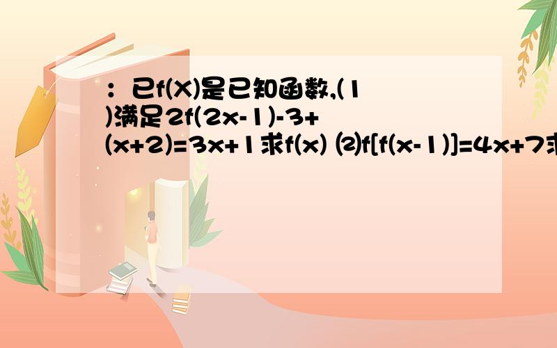 ：已f(X)是已知函数,(1)满足2f(2x-1)-3+(x+2)=3x+1求f(x) ⑵f[f(x-1)]=4x+7求f(x)