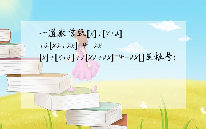 一道数学题[x]+[x+2]+2[x2+2x]=4-2x[x]+[x+2]+2[x2+2x]=4-2x[]是根号!