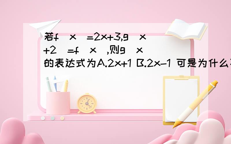 若f(x)=2x+3,g(x+2)=f(x),则g(x)的表达式为A.2x+1 B.2x-1 可是为什么不能选A.理由：g(x+2)=f(x)=2x+3=(x+2)+(x+1) 所以g(x)=x+(x+1)=2x+1