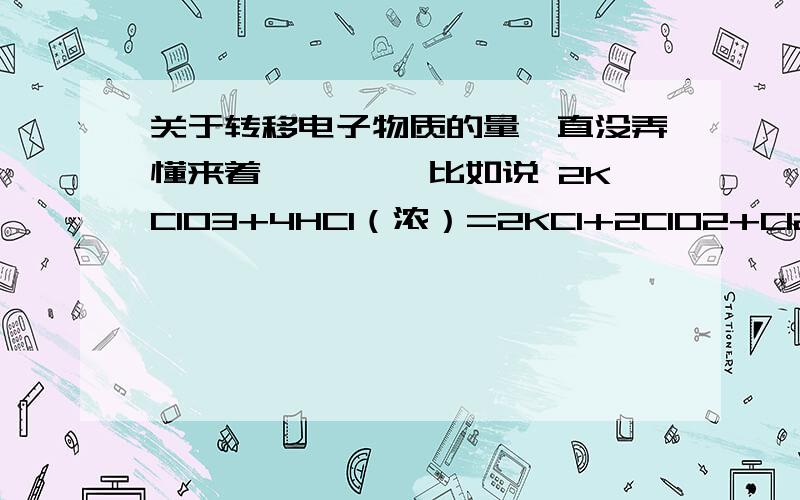 关于转移电子物质的量一直没弄懂来着```` 比如说 2KClO3+4HCl（浓）=2KCl+2ClO2+Cl2+H20 问产生0.1molCl2,转移电子的物质的量为多少mol 答案是0.2 那是4mol浓盐酸反应的话转移电子的物质的量是多少呢