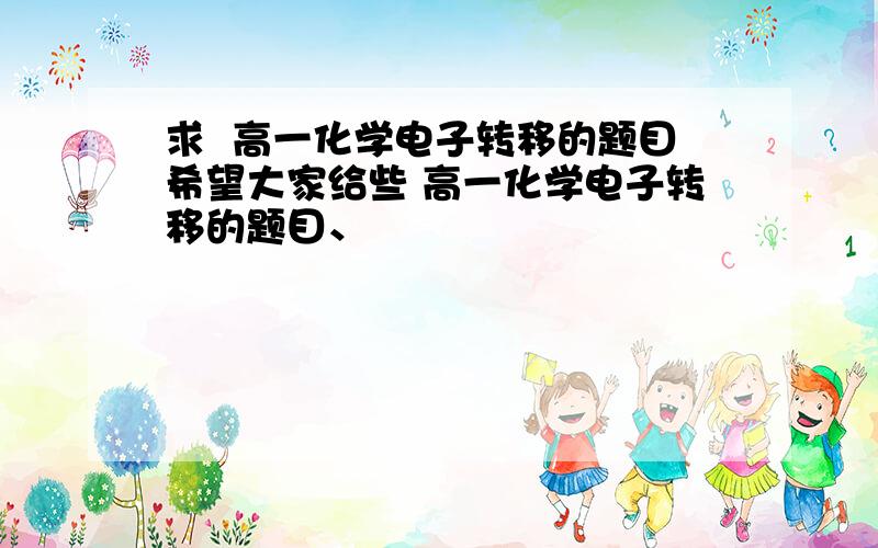 求  高一化学电子转移的题目希望大家给些 高一化学电子转移的题目、                                           谢谢了也附带下答案啊！