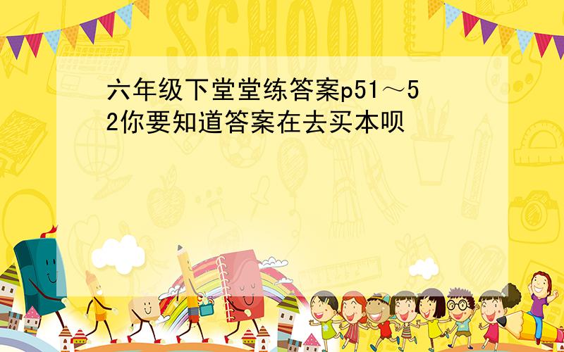 六年级下堂堂练答案p51～52你要知道答案在去买本呗