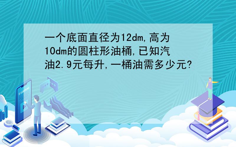 一个底面直径为12dm,高为10dm的圆柱形油桶,已知汽油2.9元每升,一桶油需多少元?