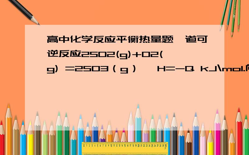 高中化学反应平衡热量题一道可逆反应2SO2(g)+O2(g) =2SO3（g） △H=-Q kJ\mol.向一密闭容器中加入2molSO2和1molO2达平衡时SO2的转化率为90%,放出热量为Q1,向另一容器中加入2molSO3,在相同条件下,达平衡