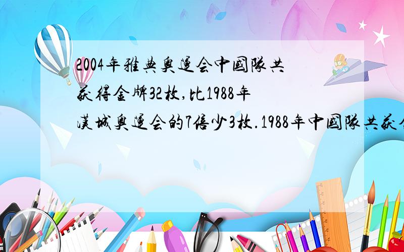 2004年雅典奥运会中国队共获得金牌32枚,比1988年汉城奥运会的7倍少3枚.1988年中国队共获金牌多少枚?列方程式解答