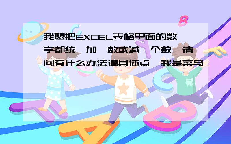 我想把EXCEL表格里面的数字都统一加一数或减一个数,请问有什么办法请具体点,我是菜鸟