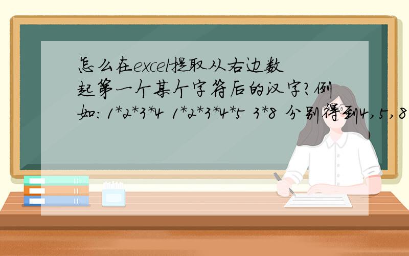 怎么在excel提取从右边数起第一个某个字符后的汉字?例如：1*2*3*4 1*2*3*4*5 3*8 分别得到4,5,8可能例子描述有点问题：23*34*212223*156*24636235*3*21*343*12*23*21*1222怎么提取212,24636,1222 希望在同一列里显