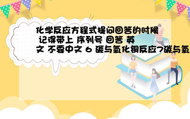 化学反应方程式提问回答的时候 记得带上 序列号 回答 英文 不要中文 6 碳与氧化铜反应7碳与氧化铁反应8高温燃烧石灰石9电解水10铁燃烧就这几个吧 谢谢你们的回答