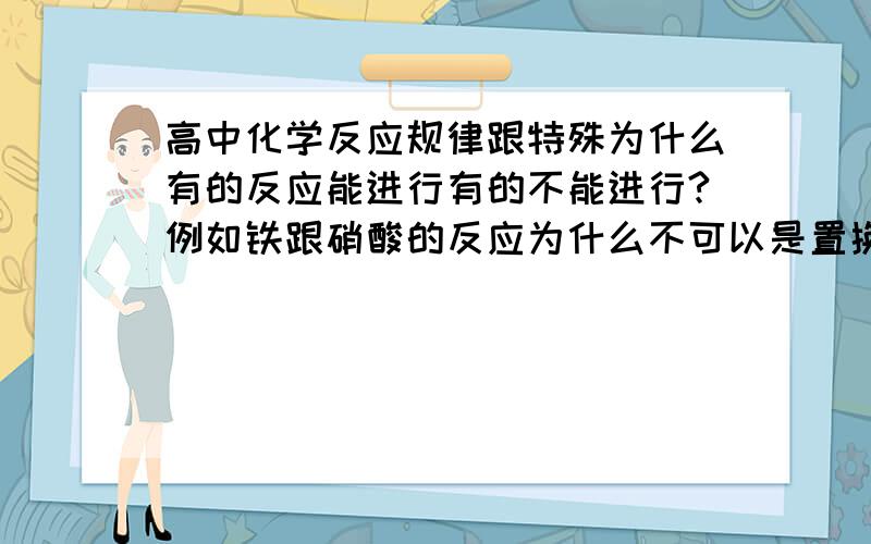 高中化学反应规律跟特殊为什么有的反应能进行有的不能进行?例如铁跟硝酸的反应为什么不可以是置换反应?离子方程式这章几乎每道题都错 到底这些反应有没有什么规律呢?特殊的呢?