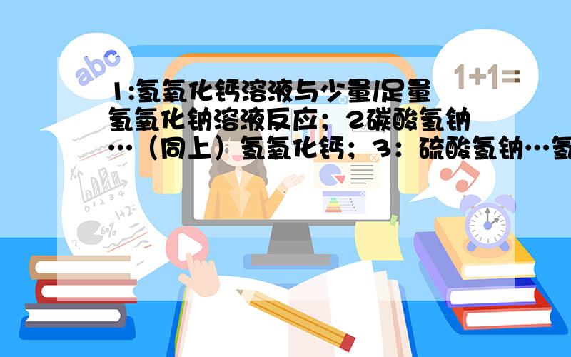 1:氢氧化钙溶液与少量/足量氢氧化钠溶液反应；2碳酸氢钠…（同上）氢氧化钙；3：硫酸氢钠…氢氧化钡；4：碳酸氢钙…碳酸氢镁5:氢氧化钠…二氧化碳6:氢氧化钠…二氧化硫最好写明哪个是