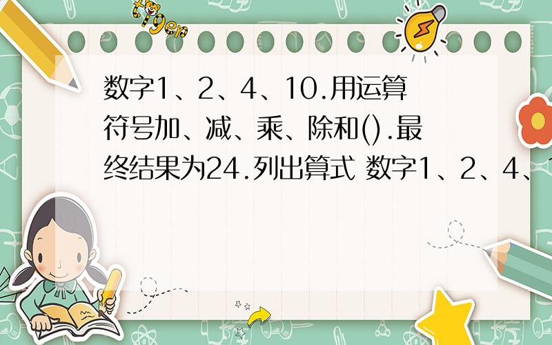 数字1、2、4、10.用运算符号加、减、乘、除和().最终结果为24.列出算式 数字1、2、4、10.用运算%