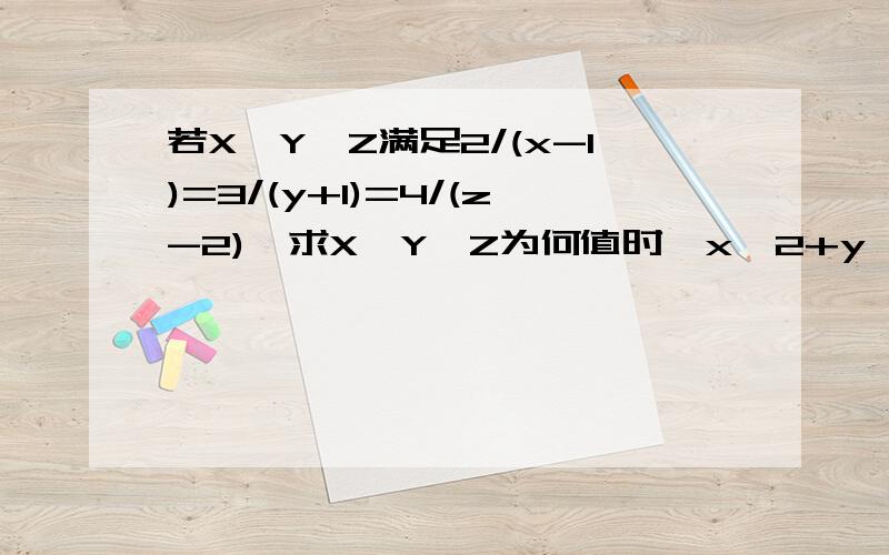 若X、Y、Z满足2/(x-1)=3/(y+1)=4/(z-2),求X、Y、Z为何值时,x^2+y^2-z^2有最大值?并求出这个最大值.