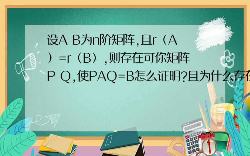 设A B为n阶矩阵,且r（A）=r（B）,则存在可你矩阵P Q,使PAQ=B怎么证明?且为什么存在可逆矩阵P，使得P^-1AP=B不对