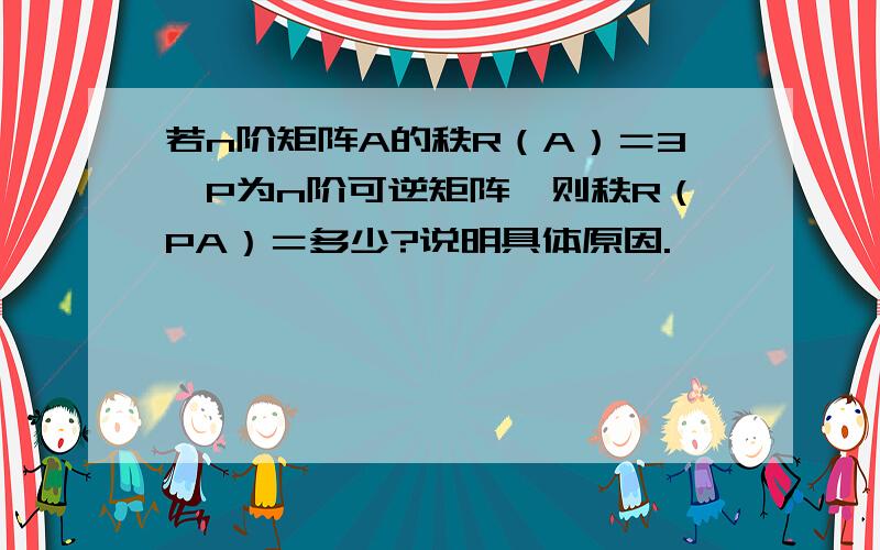 若n阶矩阵A的秩R（A）＝3,P为n阶可逆矩阵,则秩R（PA）＝多少?说明具体原因.