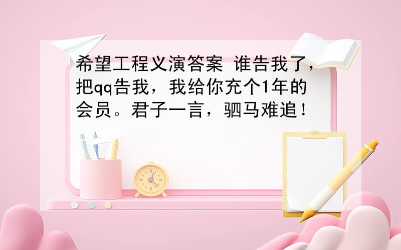 希望工程义演答案 谁告我了，把qq告我，我给你充个1年的会员。君子一言，驷马难追！