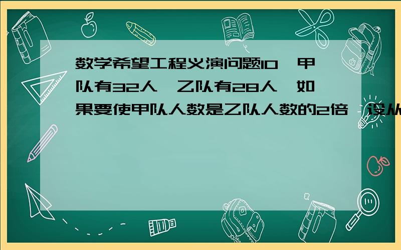 数学希望工程义演问题10、甲队有32人,乙队有28人,如果要使甲队人数是乙队人数的2倍,设从乙队抽调()人到甲队.（完成下表的填空）          原来人数   调动人数   现有人数   甲队        乙队