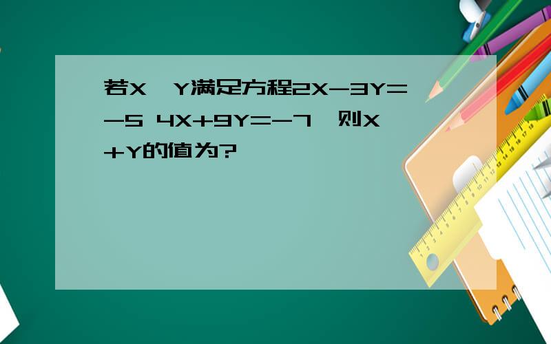 若X、Y满足方程2X-3Y=-5 4X+9Y=-7,则X+Y的值为?